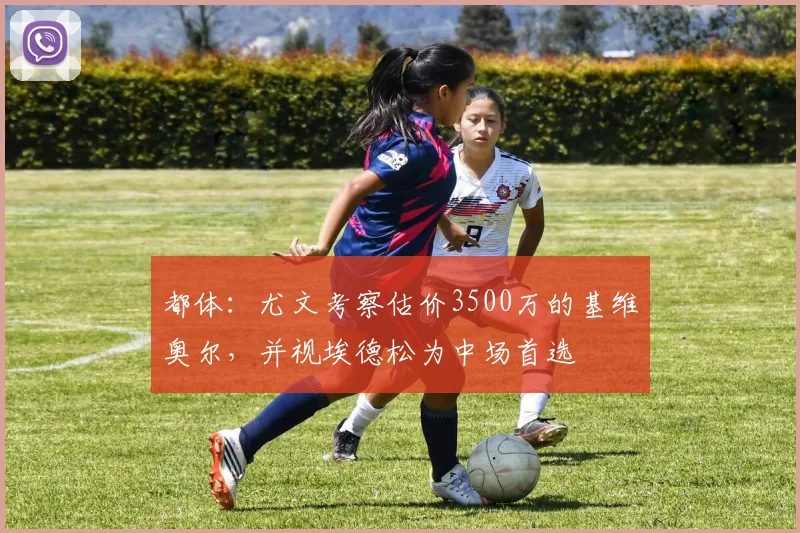 都体：尤文考察估价3500万的基维奥尔，并视埃德松为中场首选