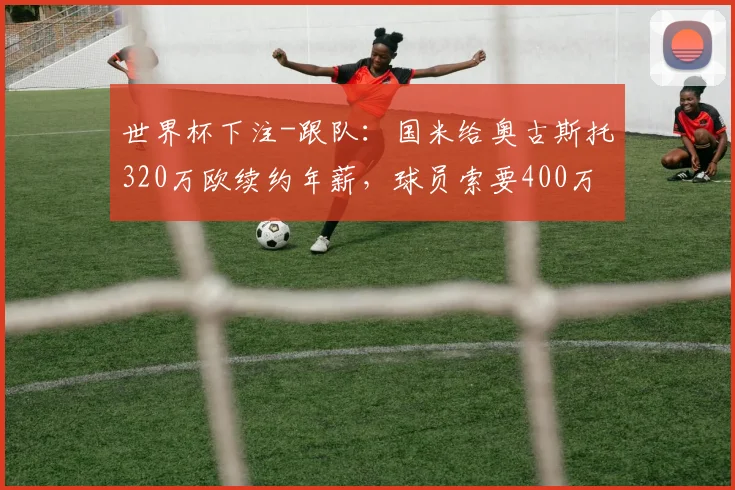 世界杯下注-跟队：国米给奥古斯托320万欧续约年薪，球员索要400万_1