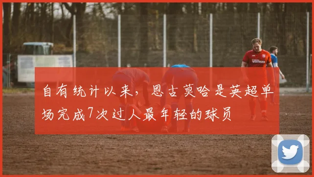 自有统计以来，恩古莫哈是英超单场完成7次过人最年轻的球员