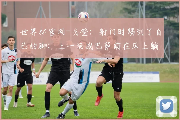 世界杯官网-戈登：射门时踢到了自己的脚；上一场战巴萨前在床上躺了三天