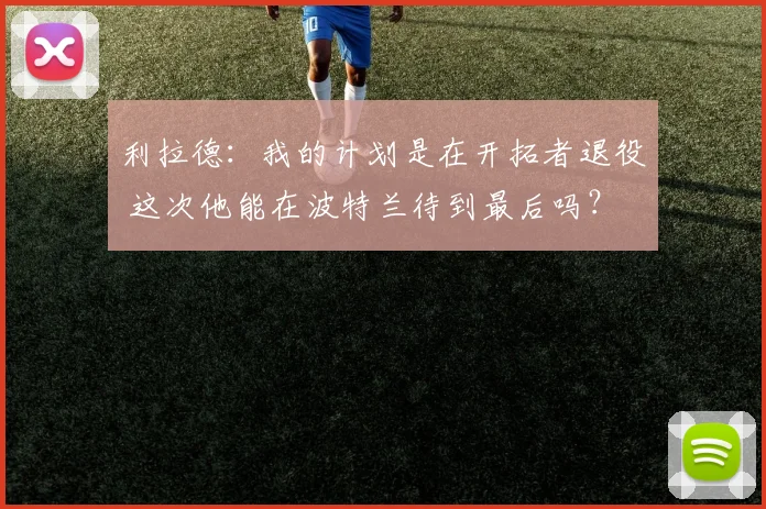 利拉德：我的计划是在开拓者退役 这次他能在波特兰待到最后吗？